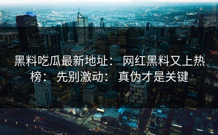 黑料吃瓜最新地址： 网红黑料又上热榜： 先别激动： 真伪才是关键