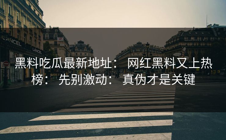 黑料吃瓜最新地址: 网红黑料又上热榜: 先别激动: 真伪才是关键