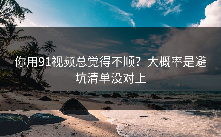 你用91视频总觉得不顺?大概率是避坑清单没对上 你用91视频总觉得不顺?大概率是避坑清单没对上