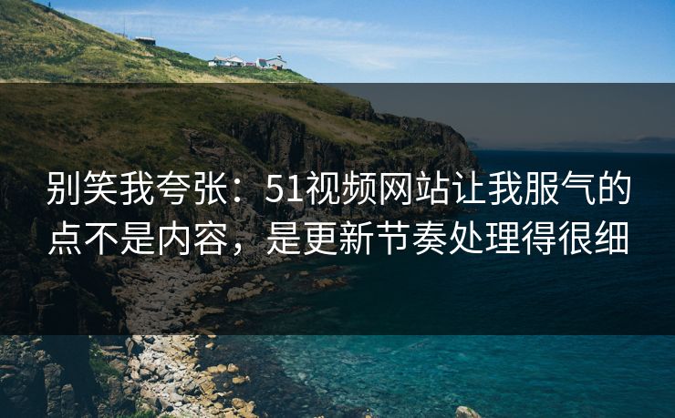 别笑我夸张:51视频网站让我服气的点不是内容,是更新节奏处理得很细 别笑我夸张:51视频网站让我服气的点不是内容,是更新节奏处理得很细