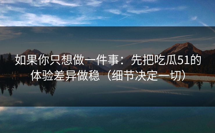 如果你只想做一件事：先把吃瓜51的体验差异做稳（细节决定一切）