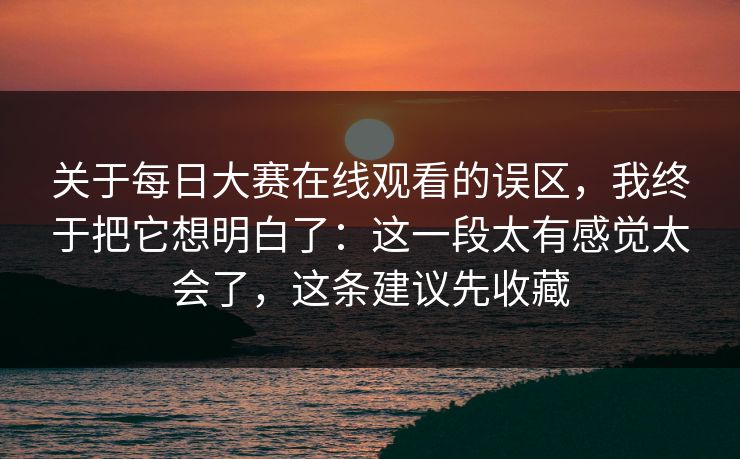 关于每日大赛在线观看的误区，我终于把它想明白了：这一段太有感觉太会了，这条建议先收藏