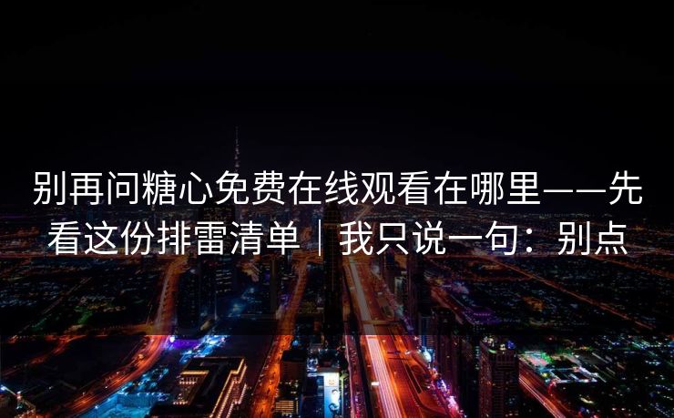 别再问糖心免费在线观看在哪里——先看这份排雷清单|我只说一句:别点 别再问糖心免费在线观看在哪里——先看这份排雷清单|我只说一句:别点