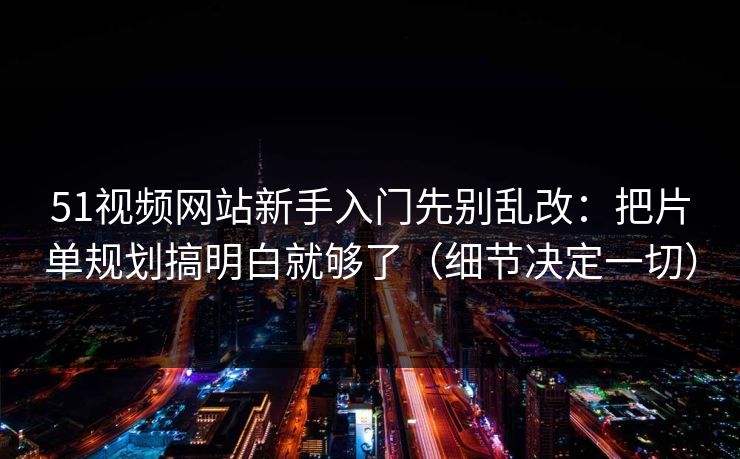 51视频网站新手入门先别乱改：把片单规划搞明白就够了（细节决定一切）
