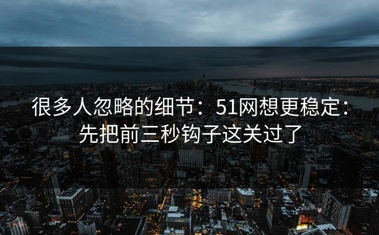 很多人忽略的细节：51网想更稳定：先把前三秒钩子这关过了
