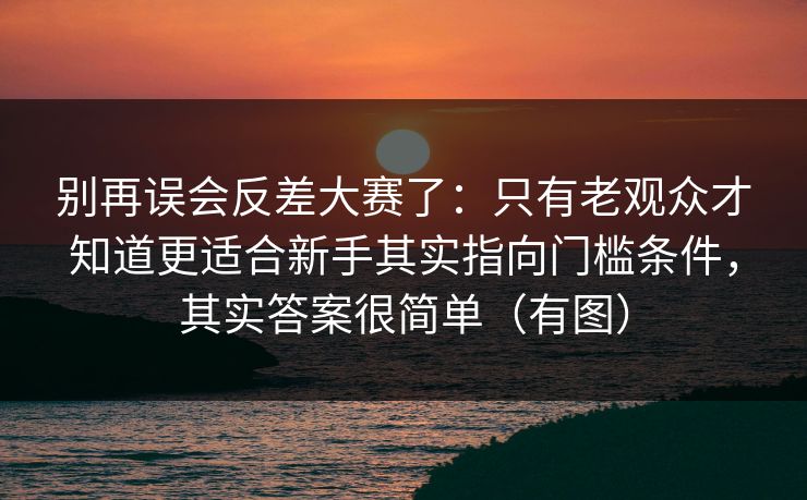 别再误会反差大赛了：只有老观众才知道更适合新手其实指向门槛条件，其实答案很简单（有图）