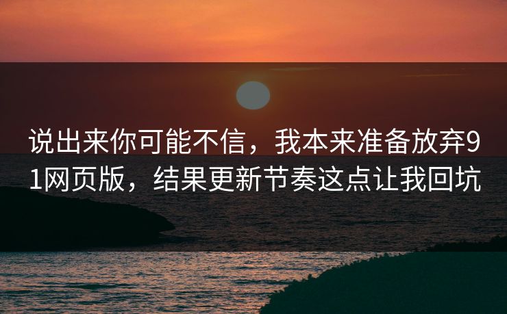 说出来你可能不信，我本来准备放弃91网页版，结果更新节奏这点让我回坑