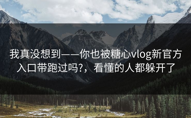我真没想到——你也被糖心vlog新官方入口带跑过吗?，看懂的人都躲开了