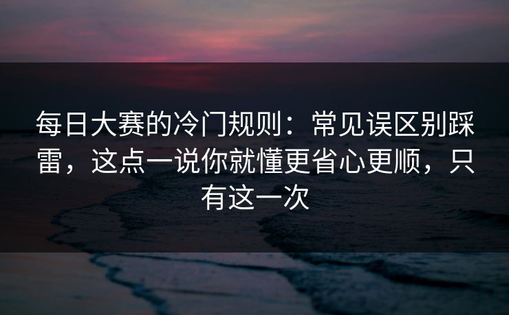 每日大赛的冷门规则:常见误区别踩雷,这点一说你就懂更省心更顺,只有这一次 每日大赛的冷门规则:常见误区别踩雷,这点一说你就懂更省心更顺,只有这一次
