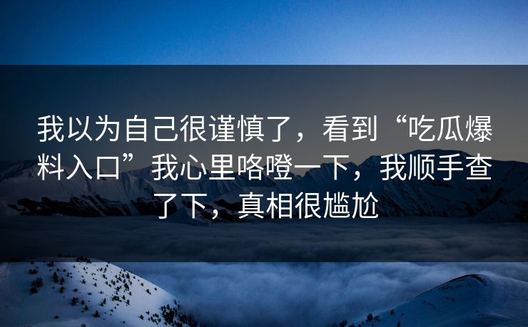 我以为自己很谨慎了，看到“吃瓜爆料入口”我心里咯噔一下，我顺手查了下，真相很尴尬