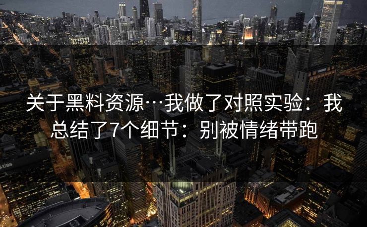 关于黑料资源…我做了对照实验:我总结了7个细节:别被情绪带跑 关于黑料资源…我做了对照实验:我总结了7个细节:别被情绪带跑