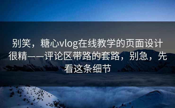 别笑，糖心vlog在线教学的页面设计很精——评论区带路的套路，别急，先看这条细节