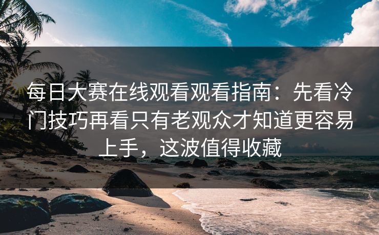 每日大赛在线观看观看指南:先看冷门技巧再看只有老观众才知道更容易上手,这波值得收藏 每日大赛在线观看观看指南:先看冷门技巧再看只有老观众才知道更容易上手,这波值得收藏
