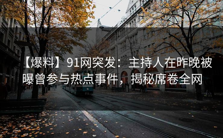 【爆料】91网突发：主持人在昨晚被曝曾参与热点事件，揭秘席卷全网