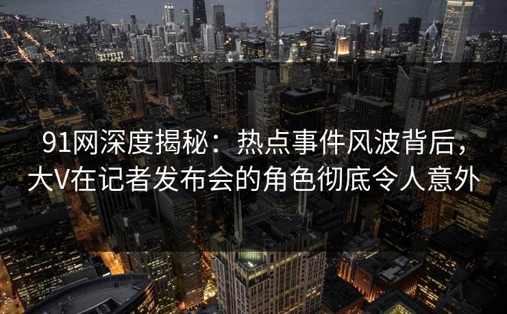 91网深度揭秘:热点事件风波背后,大V在记者发布会的角色彻底令人意外