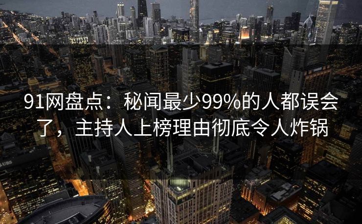 91网盘点:秘闻最少99%的人都误会了,主持人上榜理由彻底令人炸锅