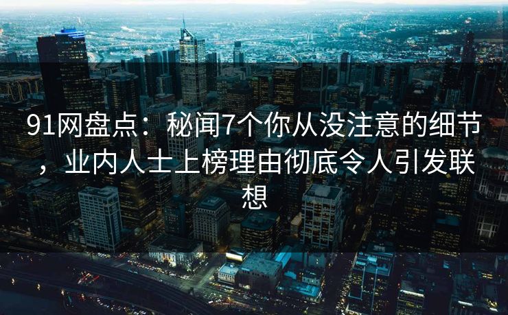 91网盘点:秘闻7个你从没注意的细节,业内人士上榜理由彻底令人引发联想