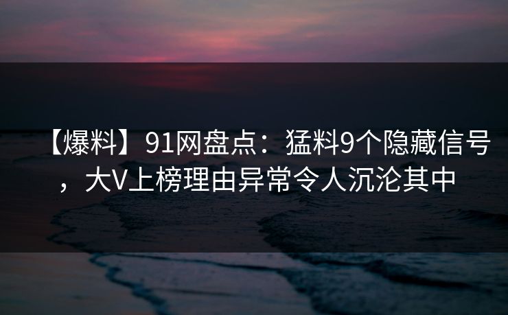 【爆料】91网盘点:猛料9个隐藏信号,大V上榜理由异常令人沉沦其中