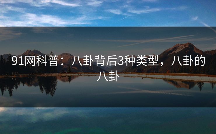 91网科普:八卦背后3种类型,八卦的八卦