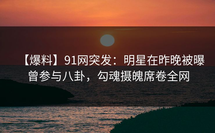 【爆料】91网突发:明星在昨晚被曝曾参与八卦,勾魂摄魄席卷全网