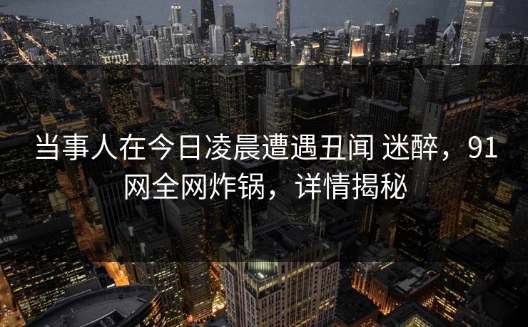 当事人在今日凌晨遭遇丑闻 迷醉,91网全网炸锅,详情揭秘
