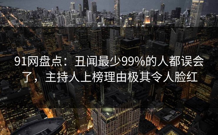 91网盘点：丑闻最少99%的人都误会了，主持人上榜理由极其令人脸红
