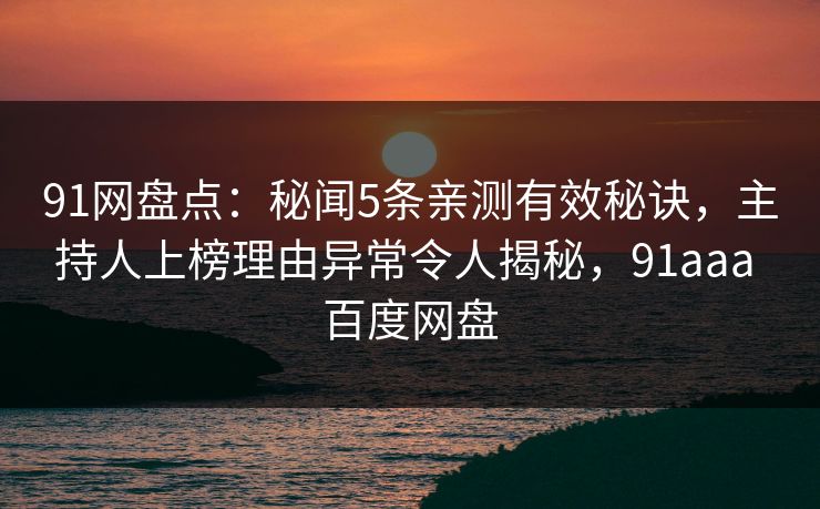 91网盘点：秘闻5条亲测有效秘诀，主持人上榜理由异常令人揭秘，91aaa 百度网盘