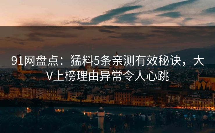 91网盘点:猛料5条亲测有效秘诀,大V上榜理由异常令人心跳