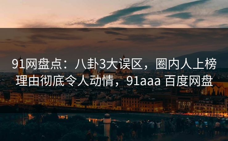91网盘点:八卦3大误区,圈内人上榜理由彻底令人动情,91aaa 百度网盘 91网盘点:八卦3大误区,圈内人上榜理由彻底令人动情,91aaa 百度网盘