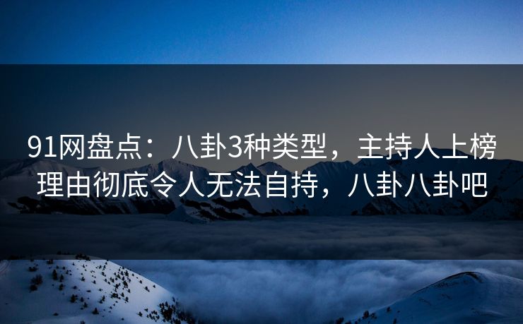 91网盘点：八卦3种类型，主持人上榜理由彻底令人无法自持，八卦八卦吧