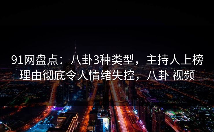 91网盘点：八卦3种类型，主持人上榜理由彻底令人情绪失控，八卦 视频