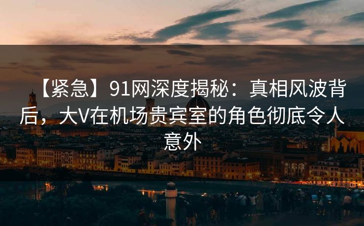 【紧急】91网深度揭秘:真相风波背后,大V在机场贵宾室的角色彻底令人意外 【紧急】91网深度揭秘:真相风波背后,大V在机场贵宾室的角色彻底令人意外