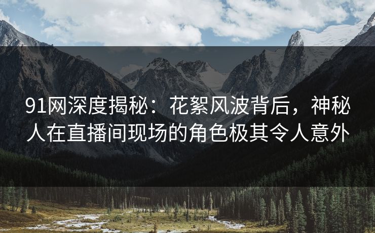 91网深度揭秘：花絮风波背后，神秘人在直播间现场的角色极其令人意外