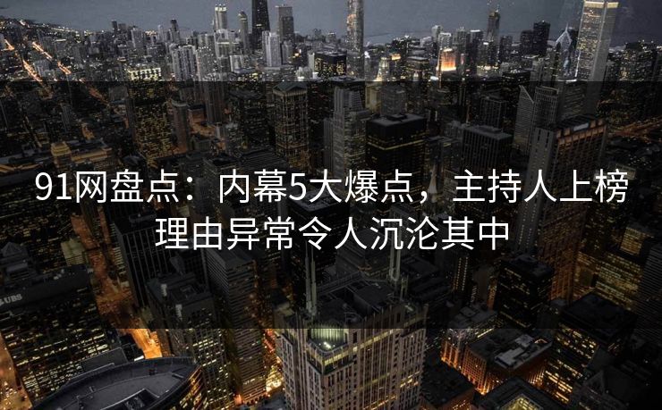 91网盘点:内幕5大爆点,主持人上榜理由异常令人沉沦其中 91网盘点:内幕5大爆点,主持人上榜理由异常令人沉沦其中