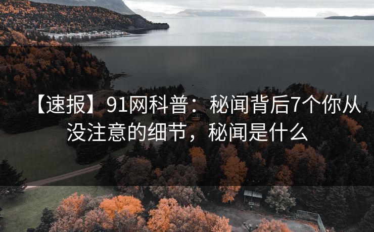 【速报】91网科普:秘闻背后7个你从没注意的细节,秘闻是什么 【速报】91网科普:秘闻背后7个你从没注意的细节,秘闻是什么