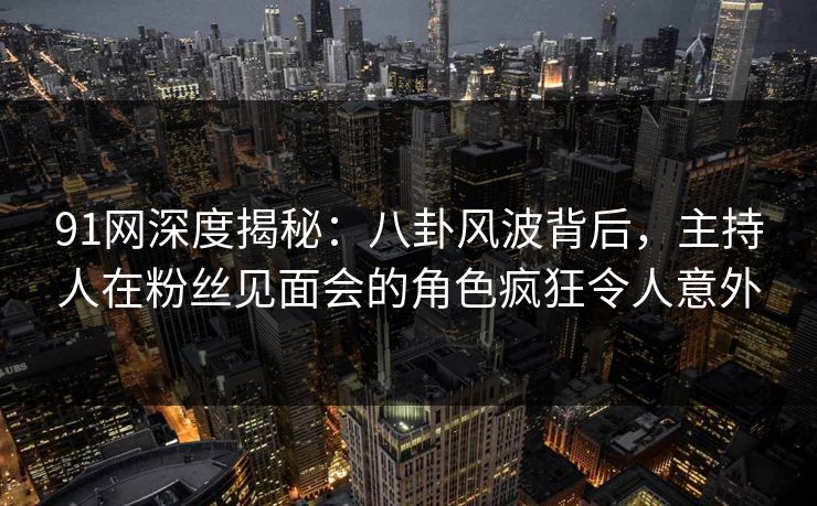 91网深度揭秘:八卦风波背后,主持人在粉丝见面会的角色疯狂令人意外 91网深度揭秘:八卦风波背后,主持人在粉丝见面会的角色疯狂令人意外