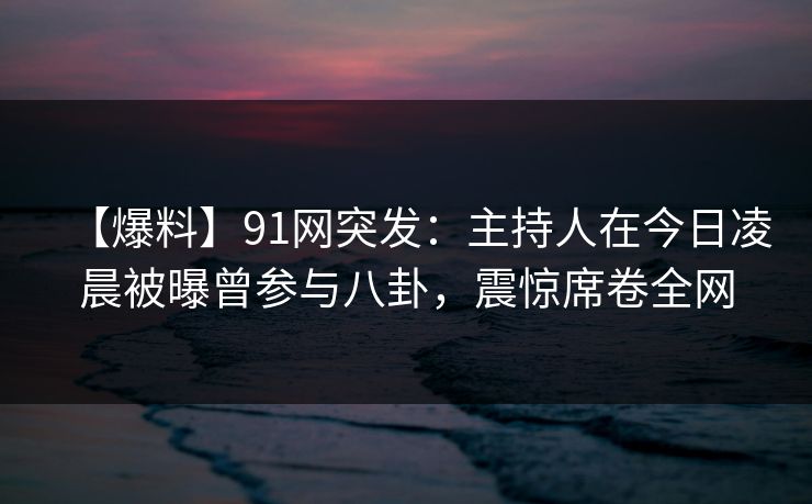 【爆料】91网突发:主持人在今日凌晨被曝曾参与八卦,震惊席卷全网 【爆料】91网突发:主持人在今日凌晨被曝曾参与八卦,震惊席卷全网