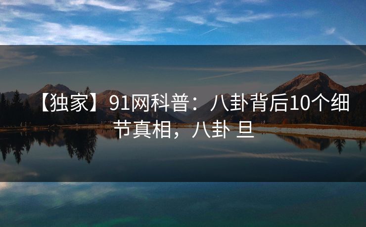 【独家】91网科普：八卦背后10个细节真相，八卦 旦