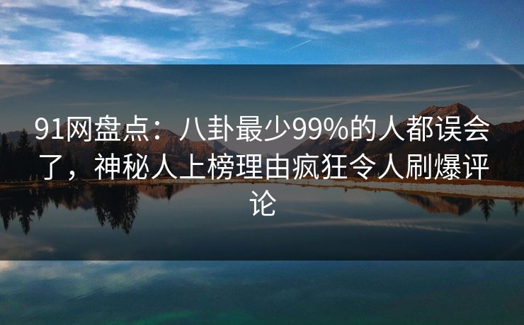 91网盘点:八卦最少99%的人都误会了,神秘人上榜理由疯狂令人刷爆评论