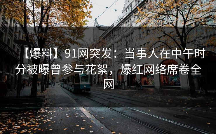【爆料】91网突发:当事人在中午时分被曝曾参与花絮,爆红网络席卷全网 【爆料】91网突发:当事人在中午时分被曝曾参与花絮,爆红网络席卷全网