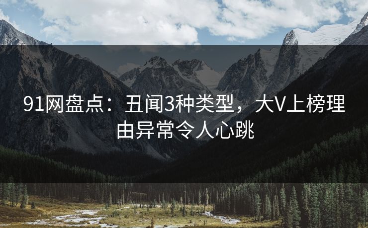 91网盘点:丑闻3种类型,大V上榜理由异常令人心跳 91网盘点:丑闻3种类型,大V上榜理由异常令人心跳