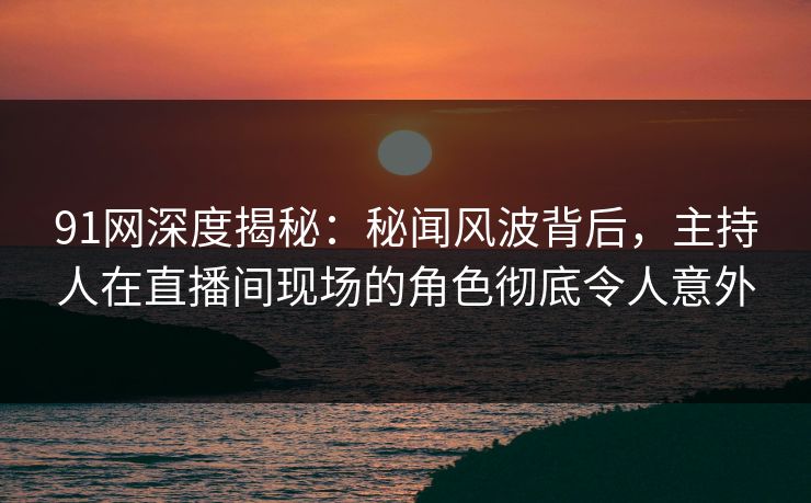 91网深度揭秘:秘闻风波背后,主持人在直播间现场的角色彻底令人意外 91网深度揭秘:秘闻风波背后,主持人在直播间现场的角色彻底令人意外
