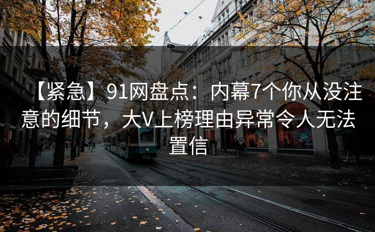 【紧急】91网盘点：内幕7个你从没注意的细节，大V上榜理由异常令人无法置信