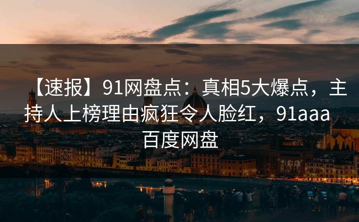 【速报】91网盘点：真相5大爆点，主持人上榜理由疯狂令人脸红，91aaa 百度网盘
