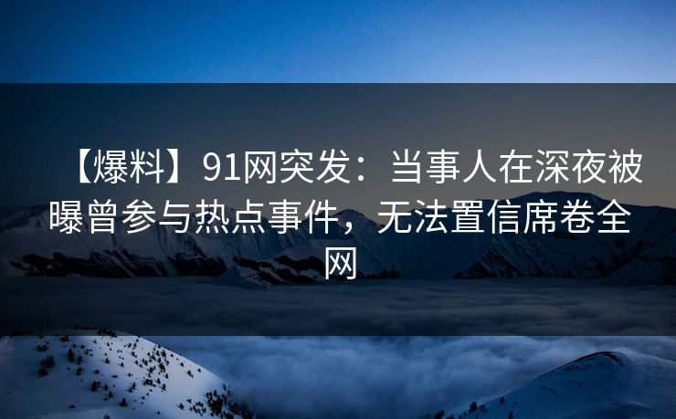 【爆料】91网突发：当事人在深夜被曝曾参与热点事件，无法置信席卷全网