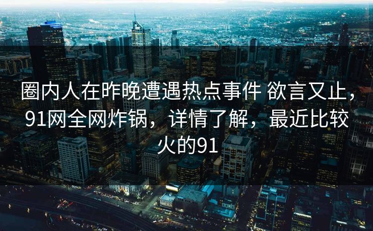 圈内人在昨晚遭遇热点事件 欲言又止，91网全网炸锅，详情了解，最近比较火的91