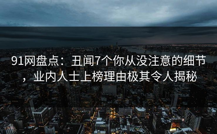 91网盘点：丑闻7个你从没注意的细节，业内人士上榜理由极其令人揭秘