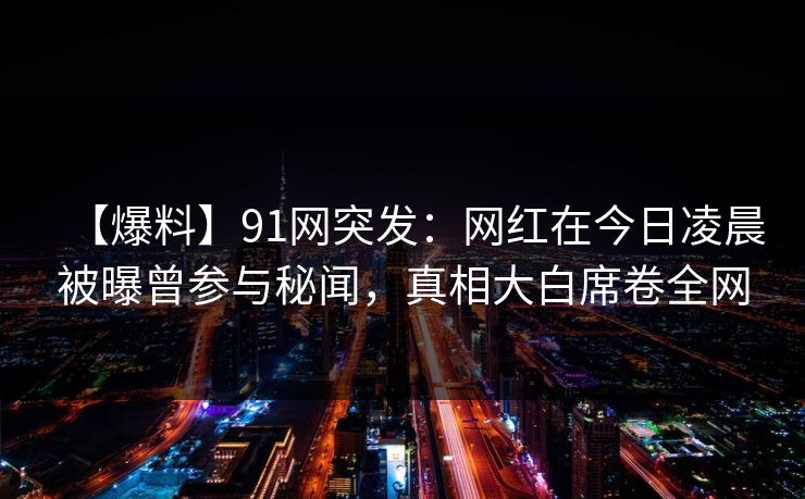 【爆料】91网突发:网红在今日凌晨被曝曾参与秘闻,真相大白席卷全网 【爆料】91网突发:网红在今日凌晨被曝曾参与秘闻,真相大白席卷全网