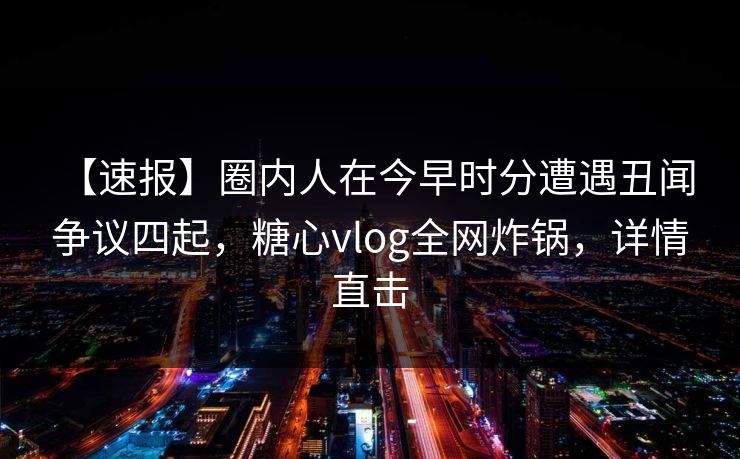 【速报】圈内人在今早时分遭遇丑闻 争议四起，糖心vlog全网炸锅，详情直击