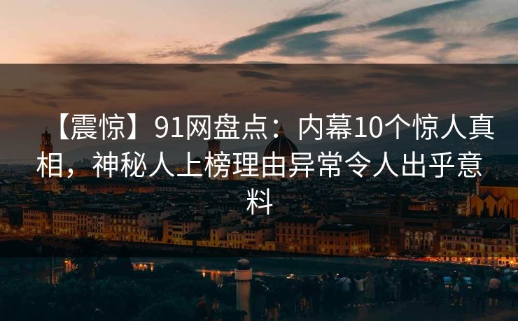 【震惊】91网盘点：内幕10个惊人真相，神秘人上榜理由异常令人出乎意料